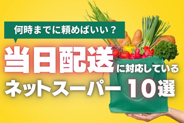 【2024年6月最新】当日配送可能なネットスーパーおすすめ10選｜注文期限や失敗しないコツも